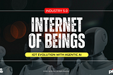 Industry 5.0 | Evolution of IoT by Ajentic AI | Internet of Beings (IoB) | By Ajit Mishra