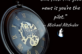 The bad news is time flies. The good news is you’re the pilot.” — Michael Altshuler