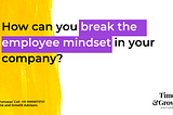 How can you break the employee mindset in your company?