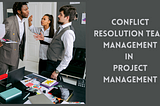 Conflict Resolution Team Management in Project Environments