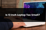 Is 13 Inch Laptop Too Small?