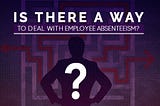 Is There a Way to Deal with Employee Absenteeism?