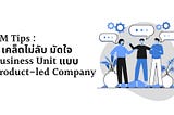 PM Tips : 8 เคล็ดไม่ลับ มัดใจ Business Unit แบบ Product-led Company