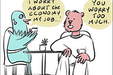 A female bird and male bear are sitting in a cafe having tea/coffee. The bird says: “I worry about the economy, my job…” The bear looks at her and says: “You worry too much.”