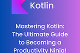 Mastering Kotlin: The Ultimate Guide to Becoming a Productivity Ninja!