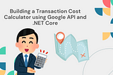 Building a Transaction Cost Calculator using Google API and .NET Core