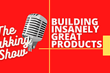 Building Insanely Great Products — Yakking Show Podcast