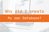 Why did I create my own database?