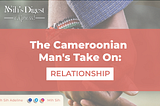 The Cameroonian Man’s Take On: Relationship.