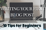 Writing Your First Blog Post 10 Tips for Beginners