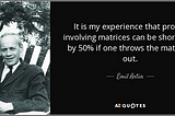 It is my experience that proofs involving matrices can be shortened by 50% if one throws the matrices out — Quote Emil Artin