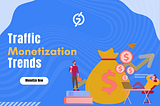 Key Traffic Monetization Trends You Can’t Afford to Miss