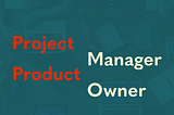 What’s the difference between a Project Manager and Product Manager and Product Owner?
