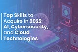 Top Skills to Acquire in 2025: AI, Cybersecurity, and Cloud Technologies