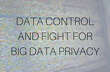 Data Control and Fight for Big Data Privacy