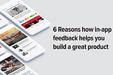 6 Reasons how in-app feedback helps you build a great product