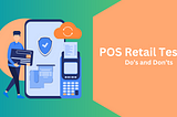 What POS Retail Testing Involves and Its Do’s And Don’ts