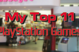 My Top 11 PlayStation Games