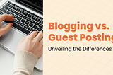 Blogging vs. Guest Posting: Unveiling the Differences