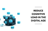 Reduce Cognitive Load in the Digital Age