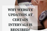 WHY WEBSITE UPDATION AT CERTAIN INTERVALS IS REQUIRED?