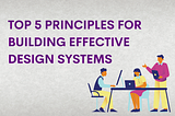 Top 5 Principles for Building Effective Design Systems