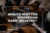 What’s Next for Indonesian Game Industry : A Personal Manifesto