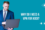 Why Do I need a VPN for Kodi?