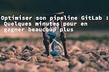 Optimisations de GitLab-CI : 6 minutes pour en gagner beaucoup plus