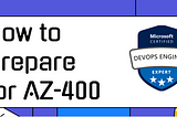 How to Prepare for AZ-400: Designing and Implementing Microsoft DevOps Solutions — 2023