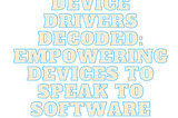 Device Drivers Decoded: Empowering Devices to Speak to Software