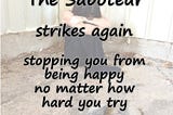 The Saboteur strikes again, stopping you from being happy no matter how hard you try