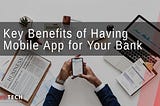 3 Key Benefits of Having a Mobile App for Your Bank