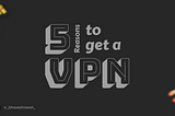 5 Reasons Why You Should Invest in a VPN.
