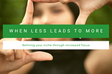 When less leads to more — Refining your niche through increased focus