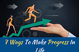 7 Ways To Make Progress In Life