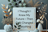 I Thought I Knew My Future — Then God Changed Everything image and Lessons To My Younger Self