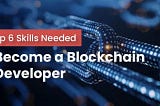 Top 6 Skills Needed to Become a Blockchain Developer