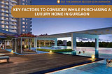 Key Factors to Consider while Purchasing a Luxury Home in Gurgaon