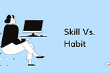 Skill Vs. Habit