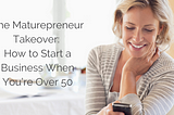 The Maturepreneur Takeover: How to Start a Business When You’re Over 50