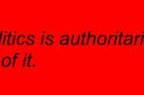 Politics is Authoritarian. All of It.