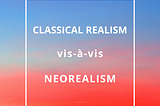 Classical Realism vis-à-vis Neorealism