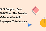 24/7 Support, Zero Wait Time: The Promise of Generative AI in Employee IT Assistance