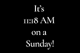 It’s 11:18 AM on a Sunday!