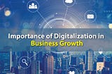 The Role of Digitalization and its Impact on Business Growth