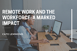 Remote Work and the Workforce: A Marked Impact — Cate Lemmond