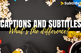 Captions And Subtitles: What’s the difference?