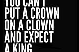 White text on black background reading “You can’t put a crown on a clown and expect a king”