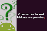 O que um dev Android iniciante tem quem saber.